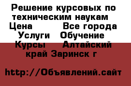 Решение курсовых по техническим наукам › Цена ­ 100 - Все города Услуги » Обучение. Курсы   . Алтайский край,Заринск г.
